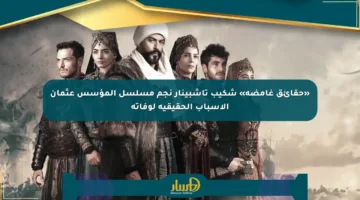 «حقائق غامضة» شكيب تاشبينار نجم مسلسل المؤسس عثمان الأسباب الحقيقية لوفاته